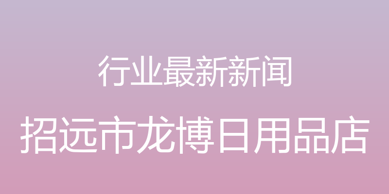 行业最新新闻 - 招远市龙博日用品店