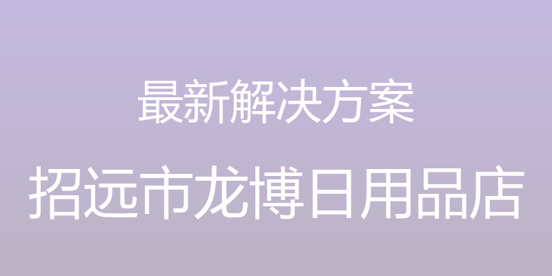 最新解决方案 - 招远市龙博日用品店